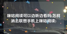 咪咕阅读可以边听边看吗(怎样消去联想手机上咪咕阅读)