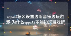 oppoa5怎么设置边听音乐边玩游戏(为什么oppoA5不能边玩游戏听歌)