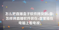 怎么把直播盒子软件拷贝到u盘(怎样将直播软件装在u盘里插在电脑上看电视)