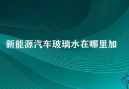 新能源汽车玻璃水在哪里加(新能源汽车玻璃水的正确使用方法)