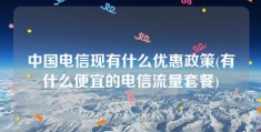 中国电信现有什么优惠政策(有什么便宜的电信流量套餐)