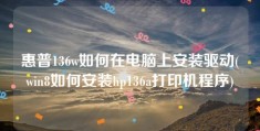 惠普136w如何在电脑上安装驱动(win8如何安装hp136a打印机程序)