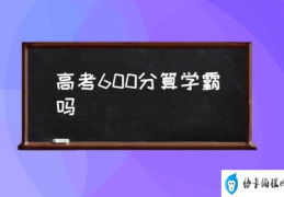 高考600分算学霸吗(高考600分是什么概念？)