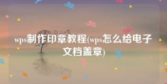 wps制作印章教程(wps怎么给电子文档盖章)