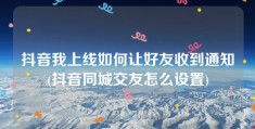 抖音我上线如何让好友收到通知(抖音同城交友怎么设置)