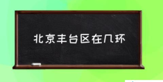 丰台区原先是北京的吗？(北京丰台区在几环)