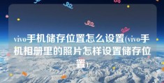 vivo手机储存位置怎么设置(vivo手机相册里的照片怎样设置储存位置)