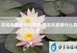 房屋腾退是什么意思(腾退房屋是什么意思)