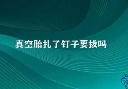 真空胎扎了钉子要拔吗(真空胎扎钉子如何处理)