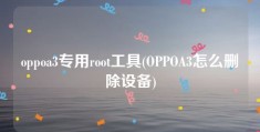 oppoa3专用root工具(OPPOA3怎么删除设备)