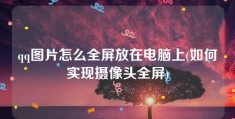 qq图片怎么全屏放在电脑上(如何实现摄像头全屏)