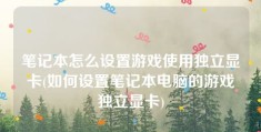 笔记本怎么设置游戏使用独立显卡(如何设置笔记本电脑的游戏独立显卡)