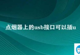 点烟器上的usb接口可以插u盘吗(汽车点烟器的USB接口可以插U盘吗)