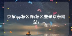 京东app怎么弄(怎么登录京东网站)