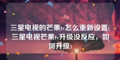 三星电视的芒果tv怎么重新设置(三星电视芒果tv升级没反应，如何升级)