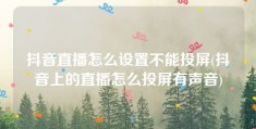 抖音直播怎么设置不能投屏(抖音上的直播怎么投屏有声音)