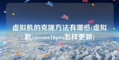 虚拟机的克隆方法有哪些(虚拟机vmware16pro怎样更新)