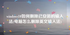 windows10如何删除已安装的输入法(电脑怎么删除英文输入法)