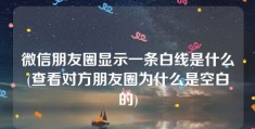 微信朋友圈显示一条白线是什么(查看对方朋友圈为什么是空白的)