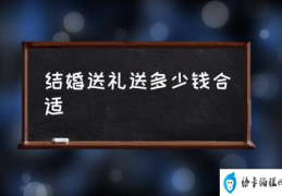 结婚礼物送什么好？(结婚送礼送多少钱合适)