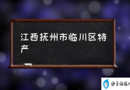 抚州和临川什么关系？(江西抚州市临川区特产)