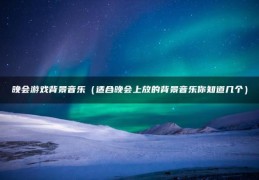 晚会游戏背景音乐（适合晚会上放的背景音乐你知道几个）