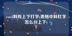 excel斜线上下打字(表格中斜杠字怎么分上下)