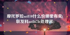 摩托罗拉mt810什么价哪里有卖(联发科mt8678t处理器)