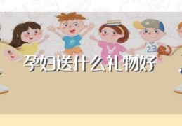 孕妇送什么礼物好(孕妇送什么礼物实用)