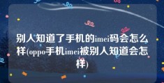 别人知道了手机的imei码会怎么样(oppo手机imei被别人知道会怎样)