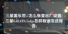 三星盖乐世s7怎么恢复出厂设置(三星GALAXYs7edge怎样取消发送报告)