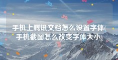 手机上腾讯文档怎么设置字体(手机截图怎么改变字体大小)