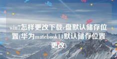 win7怎样更改下载c盘默认储存位置(华为matebook14默认储存位置更改)