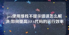 java使用堆栈不提示错误怎么解决(如何提高JAVA代码的运行效率)