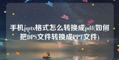 手机pptx格式怎么转换成pdf(如何把DPS文件转换成PPT文件)