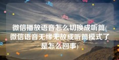 微信播放语音怎么切换成听筒(微信语音无缘无故成听筒模式了是怎么回事)