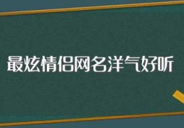 最炫情侣网名洋气好听(最炫情侣网名洋气好听有哪些)