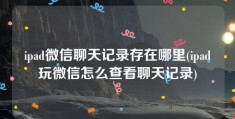 ipad微信聊天记录存在哪里(ipad玩微信怎么查看聊天记录)