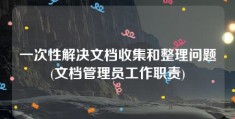 一次性解决文档收集和整理问题(文档管理员工作职责)