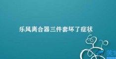 乐风离合器三件套坏了症状(文章标题如何解决乐风离合器三件套故障)