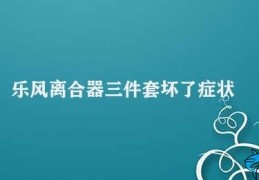 乐风离合器三件套坏了症状(文章标题如何解决乐风离合器三件套故障)