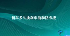 新车多久换刹车油和防冻液(汽车保养定期更换刹车油和防冻液)