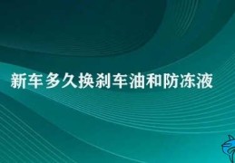 新车多久换刹车油和防冻液(汽车保养定期更换刹车油和防冻液)