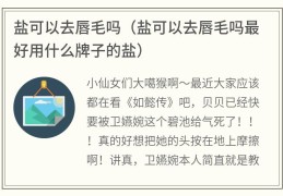 盐可以去唇毛吗(盐可以去唇毛吗最好用什么牌子的盐)