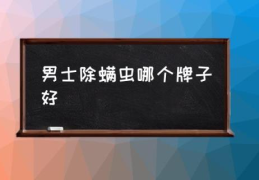 男士除螨虫哪个牌子好(去螨虫去黑头洗面奶排行榜？)