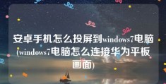 安卓手机怎么投屏到windows7电脑(windows7电脑怎么连接华为平板画面)