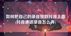 如何把自己的录音放到抖音上面(抖音通话录音怎么弄)