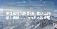 小艺帮登录需要双因素认证吗(华为音响soundx2021怎么放音乐)