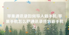 苹果通讯录如何导入新手机(苹果手机怎么把通讯录传到新手机上)