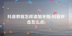 抖音教程怎样添加手指(抖音双击怎么点)